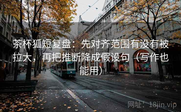 茶杯狐短复盘:先对齐范围有没有被拉大,再把推断降成假设句(写作也能用) 茶杯狐短复盘:先对齐范围有没有被拉大,再把推断降成假设句(写作也能用)