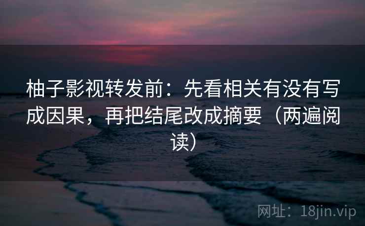 柚子影视转发前:先看相关有没有写成因果,再把结尾改成摘要(两遍阅读) 柚子影视转发前:先看相关有没有写成因果,再把结尾改成摘要(两遍阅读)