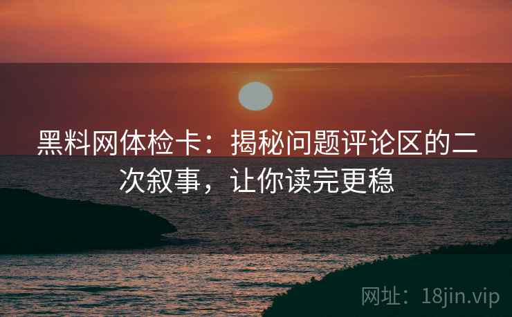 黑料网体检卡:揭秘问题评论区的二次叙事,让你读完更稳 黑料网体检卡:揭秘问题评论区的二次叙事,让你读完更稳