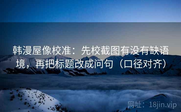 韩漫屋像校准:先校截图有没有缺语境,再把标题改成问句(口径对齐) 韩漫屋像校准:先校截图有没有缺语境,再把标题改成问句(口径对齐)