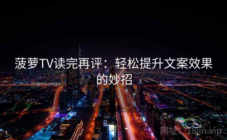 菠萝TV读完再评:轻松提升文案效果的妙招 菠萝TV读完再评:轻松提升文案效果的妙招