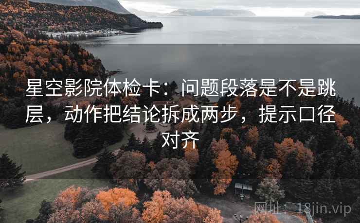 星空影院体检卡:问题段落是不是跳层,动作把结论拆成两步,提示口径对齐 星空影院体检卡:问题段落是不是跳层,动作把结论拆成两步,提示口径对齐
