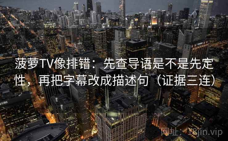 菠萝TV像排错:先查导语是不是先定性,再把字幕改成描述句(证据三连) 菠萝TV像排错:先查导语是不是先定性,再把字幕改成描述句(证据三连)
