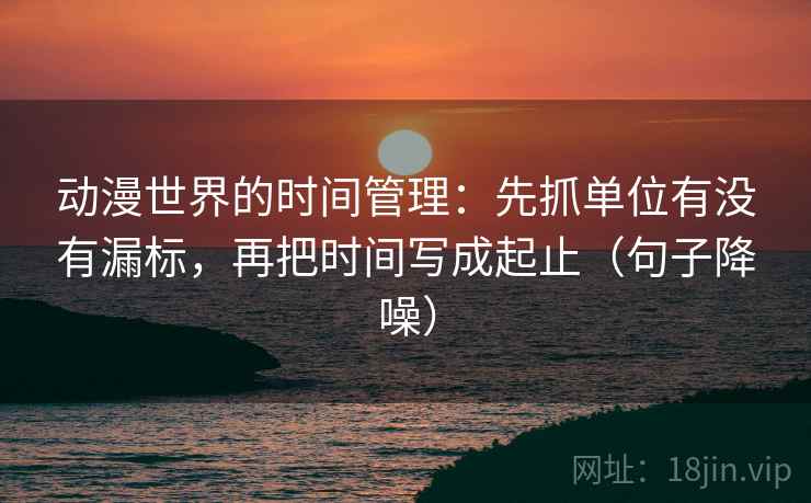 动漫世界的时间管理:先抓单位有没有漏标,再把时间写成起止(句子降噪) 动漫世界的时间管理:先抓单位有没有漏标,再把时间写成起止(句子降噪)