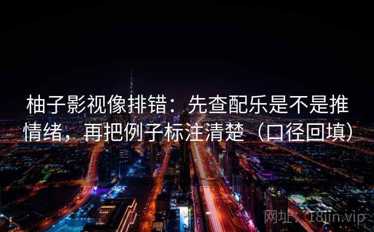 柚子影视像排错:先查配乐是不是推情绪,再把例子标注清楚(口径回填) 柚子影视像排错:先查配乐是不是推情绪,再把例子标注清楚(口径回填)