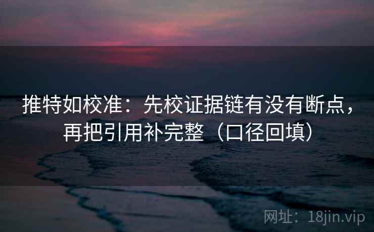 推特如校准:先校证据链有没有断点,再把引用补完整(口径回填) 推特如校准:先校证据链有没有断点,再把引用补完整(口径回填)