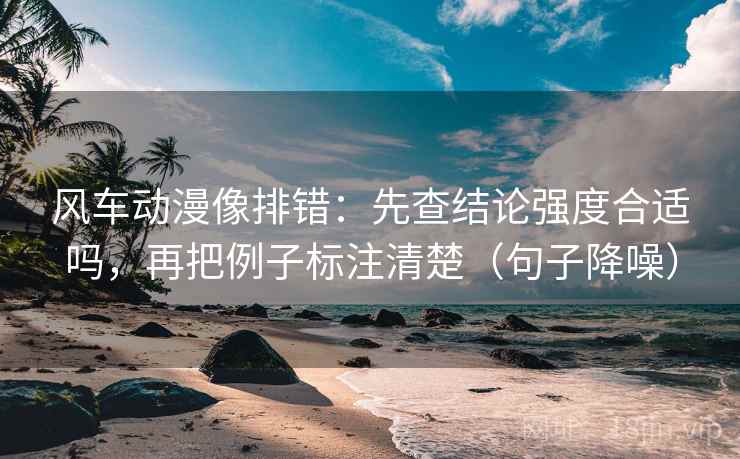 风车动漫像排错:先查结论强度合适吗,再把例子标注清楚(句子降噪) 风车动漫像排错:先查结论强度合适吗,再把例子标注清楚(句子降噪)