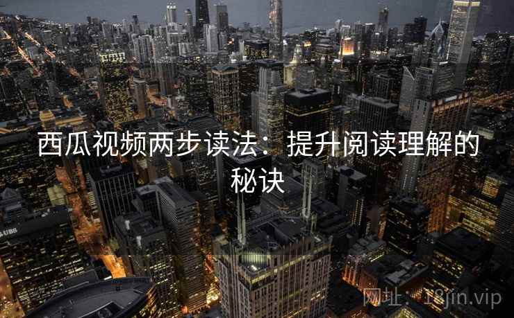 西瓜视频两步读法:提升阅读理解的秘诀 西瓜视频两步读法:提升阅读理解的秘诀