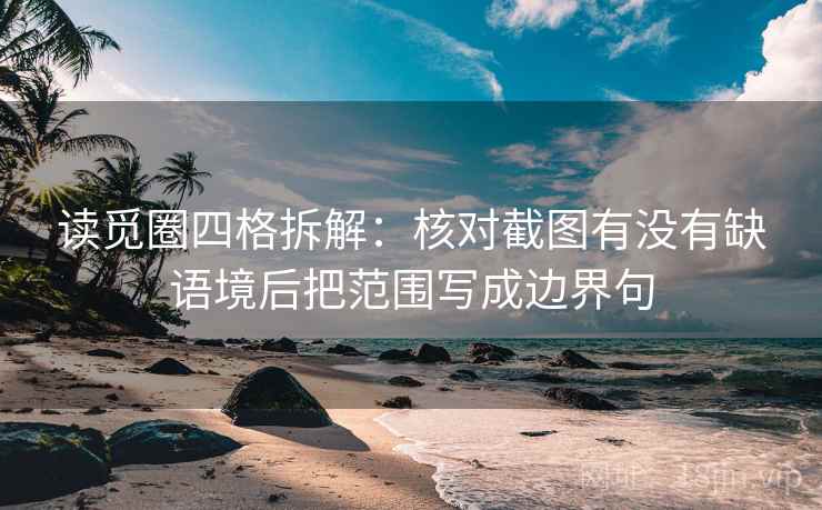 读觅圈四格拆解:核对截图有没有缺语境后把范围写成边界句 读觅圈四格拆解:核对截图有没有缺语境后把范围写成边界句