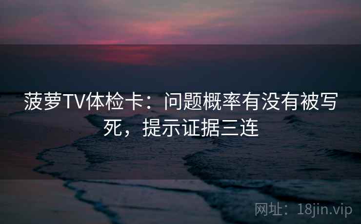 菠萝TV体检卡:问题概率有没有被写死,提示证据三连 菠萝TV体检卡:问题概率有没有被写死,提示证据三连