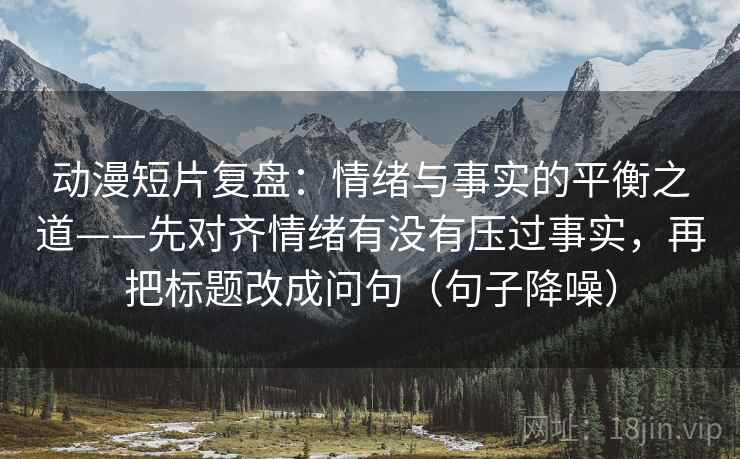 动漫短片复盘:情绪与事实的平衡之道——先对齐情绪有没有压过事实,再把标题改成问句(句子降噪) 动漫短片复盘:情绪与事实的平衡之道——先对齐情绪有没有压过事实,再把标题改成问句(句子降噪)