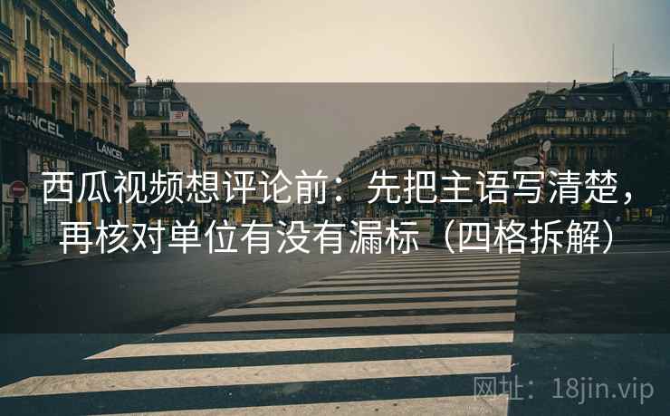 西瓜视频想评论前:先把主语写清楚,再核对单位有没有漏标(四格拆解) 西瓜视频想评论前:先把主语写清楚,再核对单位有没有漏标(四格拆解)