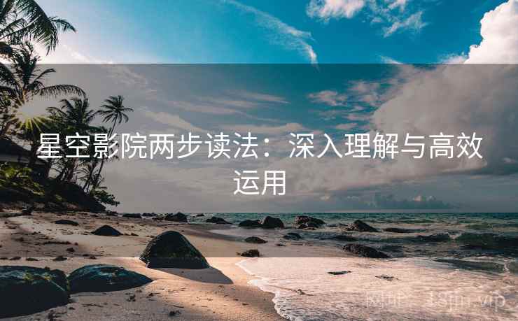 星空影院两步读法:深入理解与高效运用 星空影院两步读法:深入理解与高效运用