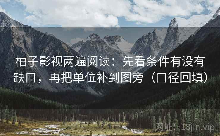 柚子影视两遍阅读:先看条件有没有缺口,再把单位补到图旁(口径回填) 柚子影视两遍阅读:先看条件有没有缺口,再把单位补到图旁(口径回填)