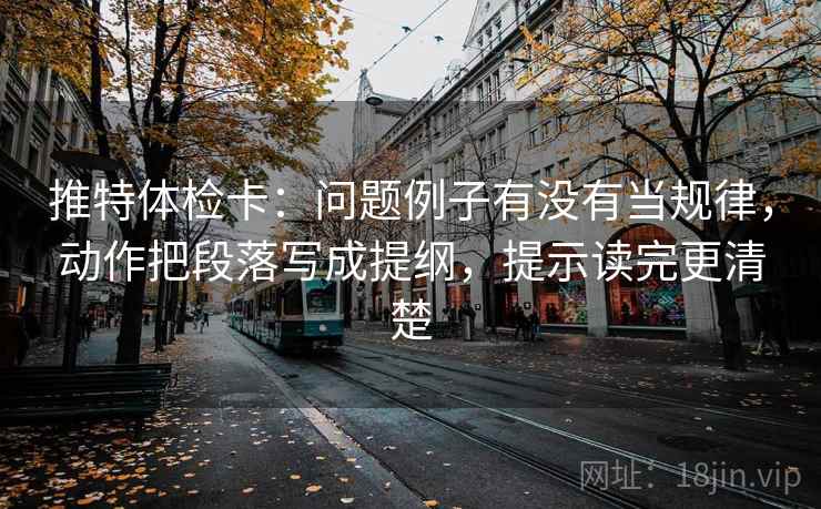推特体检卡:问题例子有没有当规律,动作把段落写成提纲,提示读完更清楚 推特体检卡:问题例子有没有当规律,动作把段落写成提纲,提示读完更清楚