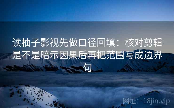 读柚子影视先做口径回填:核对剪辑是不是暗示因果后再把范围写成边界句 读柚子影视先做口径回填:核对剪辑是不是暗示因果后再把范围写成边界句